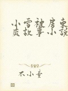 小雪被房东的好爽故事小说