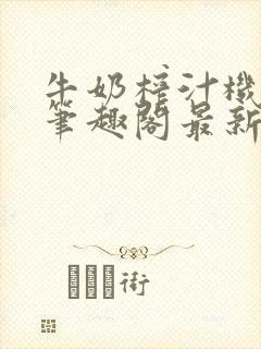 牛奶榨汁机po笔趣阁最新更新内容