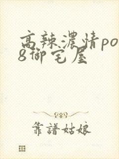 高辣浓情po18御宅屋
