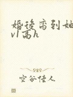 婚后脔到她哭1v1高h