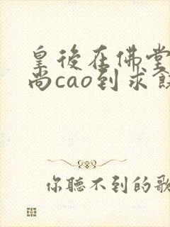 皇后在佛堂被和尚cao到求饶