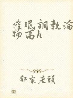 催眠调教沦为玩物高h