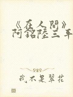 《在人间》采薇阿铭陆三平小说