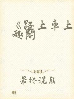 《路上车上》笔趣阁