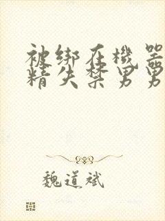 被绑在机器上榨精失禁男男