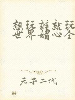 想玩谁就玩谁的世界媚心全文阅读