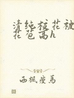 清纯校花被迫开花苞高h