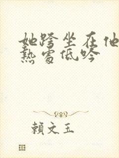 她跨坐在他的炽热处低吟