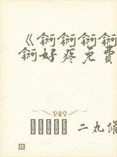 《锕锕锕锕锕锕锕好疼免费视频》