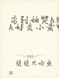 脔到她哭h粗话h好爽小黄鸭