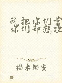 我把你们当敌人你们却想攻略我