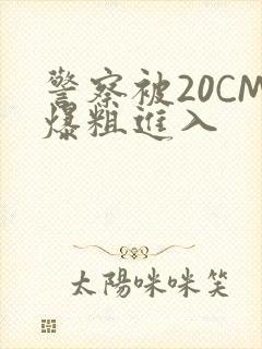 警察被20CM爆粗进入