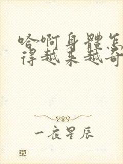 哈啊身体怎么变得越来越奇怪了