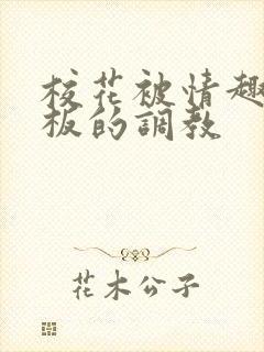 校花被情趣店老板的调教