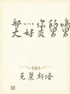 哪灬你的鸣巴好大好爽男男