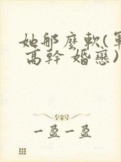 她那么软(军婚 高干 婚恋)完结