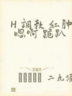 H 调教 红肿 嗯啊 跪趴