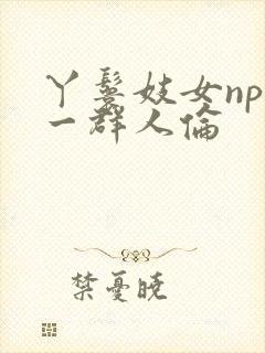 丫鬟妓女np被一群人伦