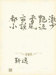 都市香艳激情肉小说风流少年小说