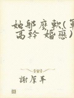 她那么软(军婚 高干 婚恋)完结