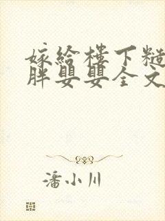 嫁给楼下糙汉后胖婴婴全文免费阅读