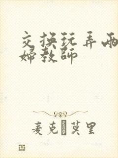 交换玩弄两个美妇教师