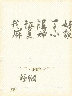 我征服了好友麻麻美妇小说