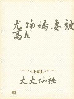 尤物娇妻被np高h