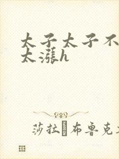 太子太子不要了太涨h