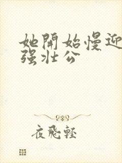 她开始慢迎迎合强壮公