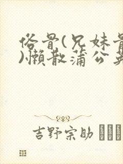 俗骨(兄妹骨科)懒散蒲公英结局