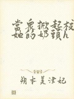 当众掀起校服揉她的奶头h