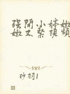 强开小婷嫩苞又嫩又紧视频