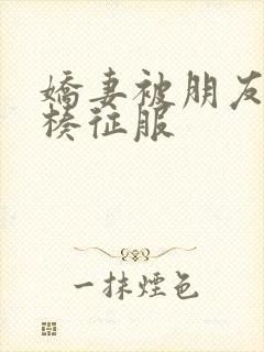 娇妻被朋友大肉楱征服