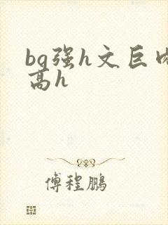 bg强h文巨肉高h