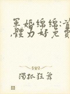 军婚绵绵:首长,体力好免费阅读