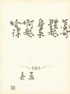 哈啊身体怎么变得越来越奇怪了