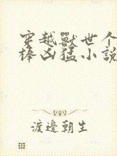 穿越兽世个个巨棒凶猛小说