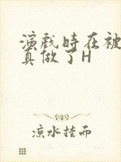 演戏时在被子里真做了H