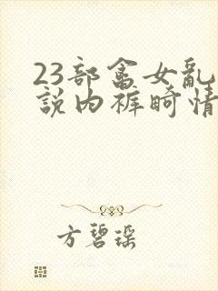23部禽女乱小说内裤畸情视频