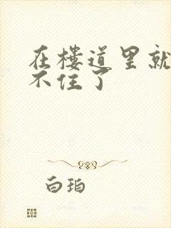 在楼道里就控制不住了