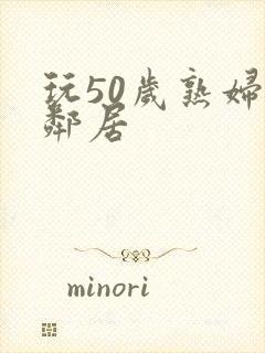 玩50岁熟妇女邻居