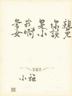 爹我是你亲生闺女啊小说免费阅读