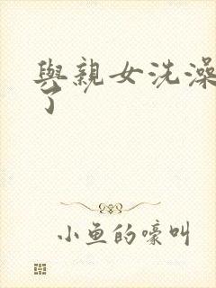 与亲女洗澡时伦了