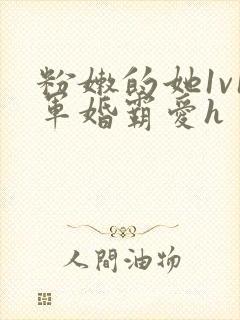 粉嫩的她1v1军婚霸爱h