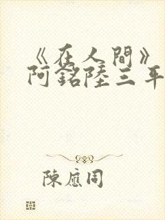 《在人间》采薇阿铭陆三平小说