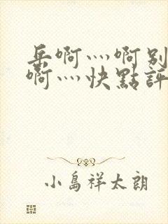 岳啊灬啊别停灬啊灬快点评价