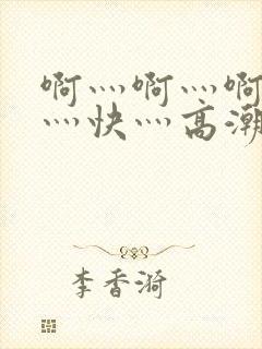 啊灬啊灬啊灬啊灬快灬高潮了