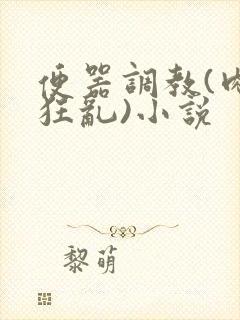 便器调教(肉体狂乱)小说