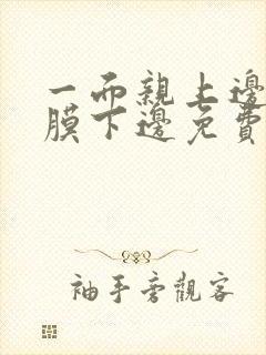 一面亲上边一面膜下边免费阅读